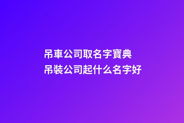 吊車公司取名字寶典 吊裝公司起什么名字好-第1張-公司起名-玄機(jī)派